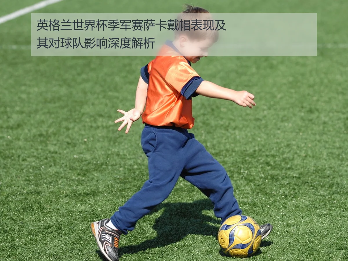英格兰世界杯季军赛萨卡戴帽表现及其对球队影响深度解析(kaiyun)